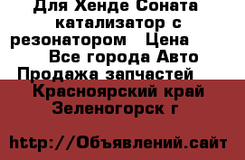 Для Хенде Соната5 катализатор с резонатором › Цена ­ 4 000 - Все города Авто » Продажа запчастей   . Красноярский край,Зеленогорск г.